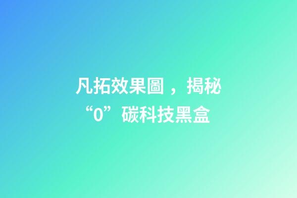 凡拓效果圖，揭秘“0”碳科技黑盒